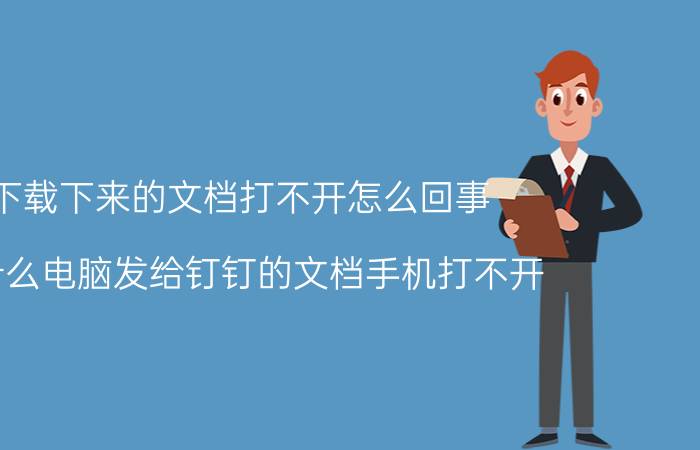 下载下来的文档打不开怎么回事 为什么电脑发给钉钉的文档手机打不开？